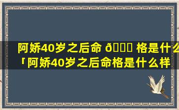 阿娇40岁之后命 🐛 格是什么「阿娇40岁之后命格是什么样 🦍 子」